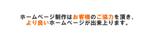 ホームページはお客様のご協力を頂き、より良いホームページが出来上がります。